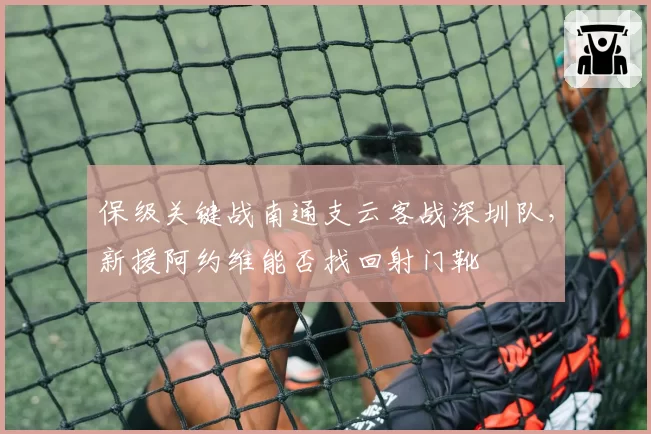 保级关键战南通支云客战深圳队，新援阿约维能否找回射门靴