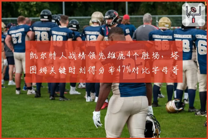 凯尔特人战绩领先雄鹿4个胜场，塔图姆关键时刻得分率47%对比字母哥39%