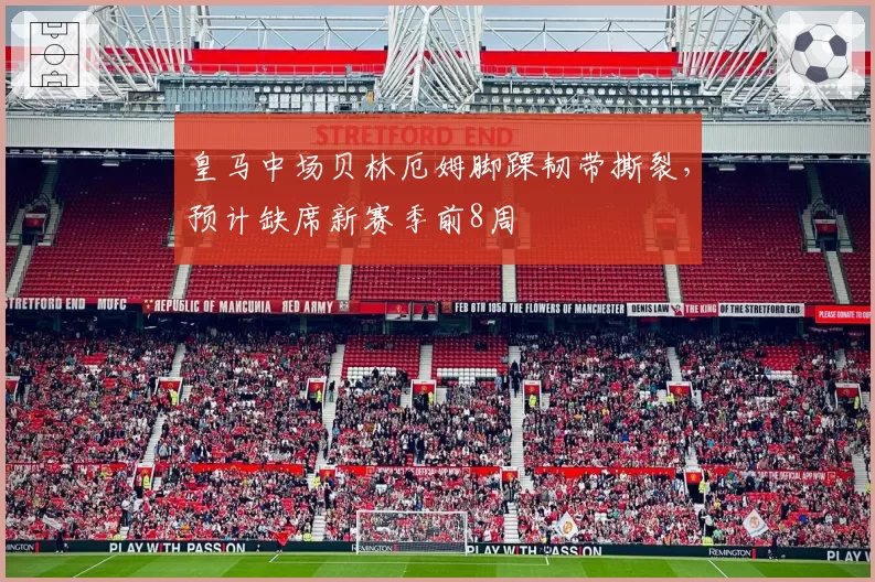 皇马中场贝林厄姆脚踝韧带撕裂,预计缺席新赛季前8周